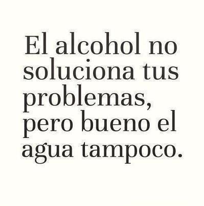 El alcohol no soluciona tus problemas pero bueno el agua tampoco