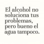 El alcohol no soluciona tus problemas pero bueno el agua tampoco